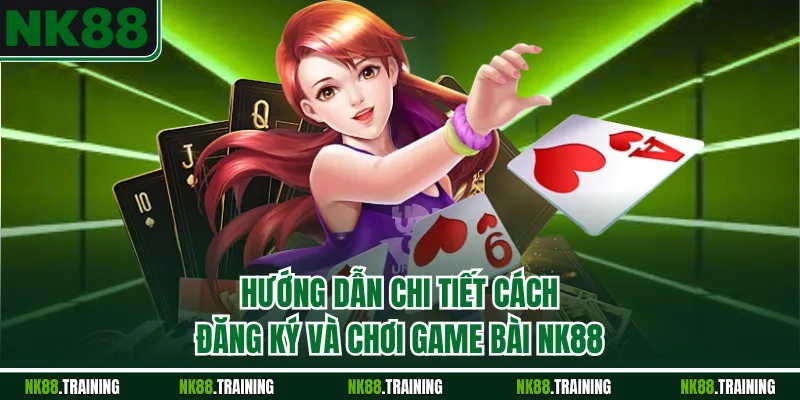 Hướng dẫn chi tiết cách đăng ký và chơi game bài NK88